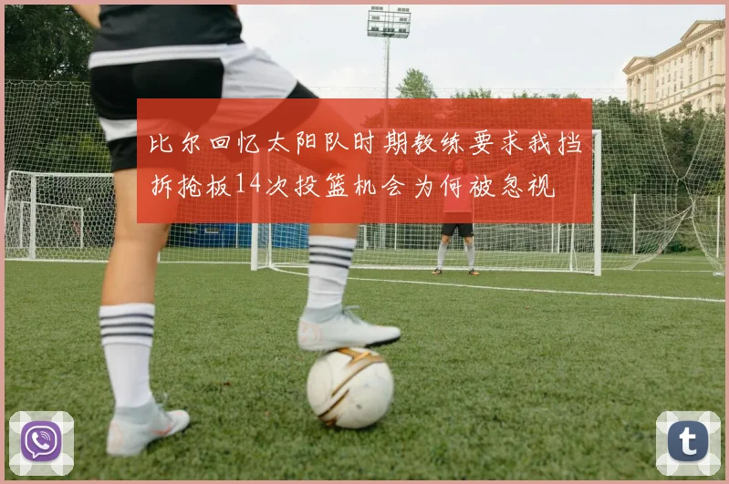 比尔回忆太阳队时期教练要求我挡拆抢板14次投篮机会为何被忽视
