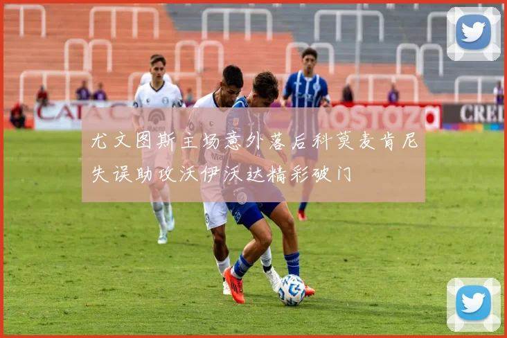 尤文图斯主场意外落后科莫麦肯尼失误助攻沃伊沃达精彩破门