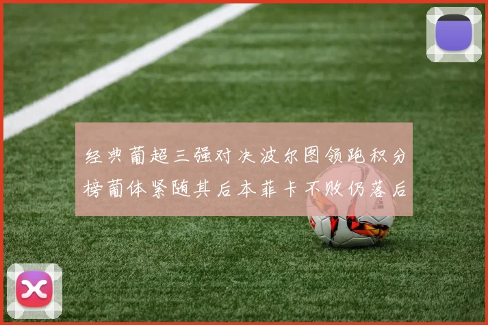 经典葡超三强对决波尔图领跑积分榜葡体紧随其后本菲卡不败仍落后八分