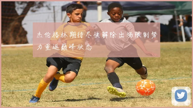 杰伦格林期待尽快解除出场限制努力重返巅峰状态