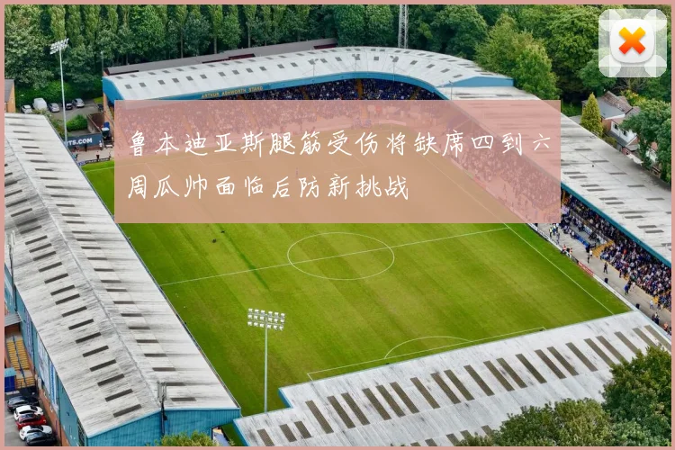 鲁本迪亚斯腿筋受伤将缺席四到六周瓜帅面临后防新挑战
