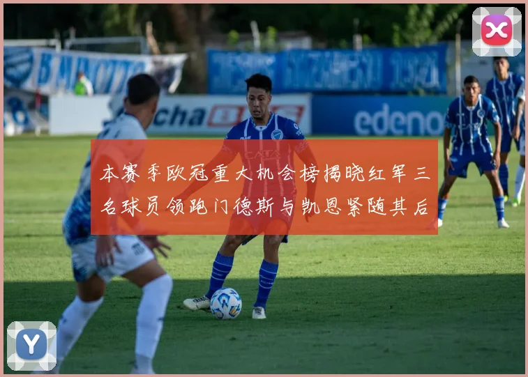 本赛季欧冠重大机会榜揭晓红军三名球员领跑门德斯与凯恩紧随其后
