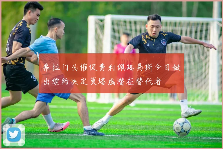 弗拉门戈催促费利佩路易斯今日做出续约决定莫塔成潜在替代者