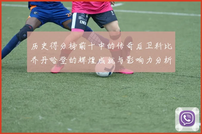 历史得分榜前十中的传奇后卫科比乔丹哈登的辉煌成就与影响力分析