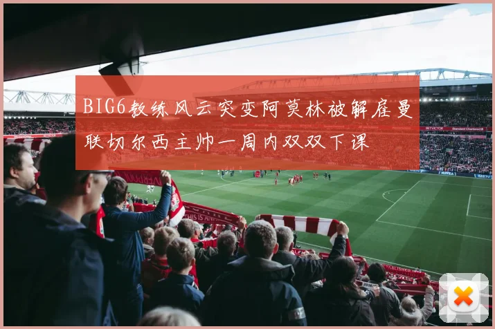 BIG6教练风云突变阿莫林被解雇曼联切尔西主帅一周内双双下课