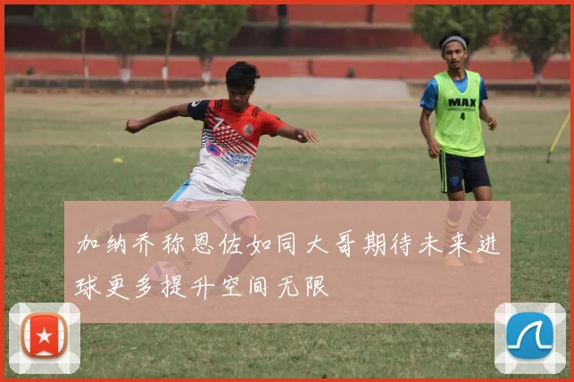 加纳乔称恩佐如同大哥期待未来进球更多提升空间无限