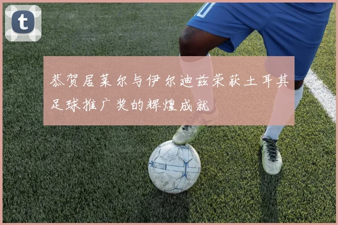 恭贺居莱尔与伊尔迪兹荣获土耳其足球推广奖的辉煌成就