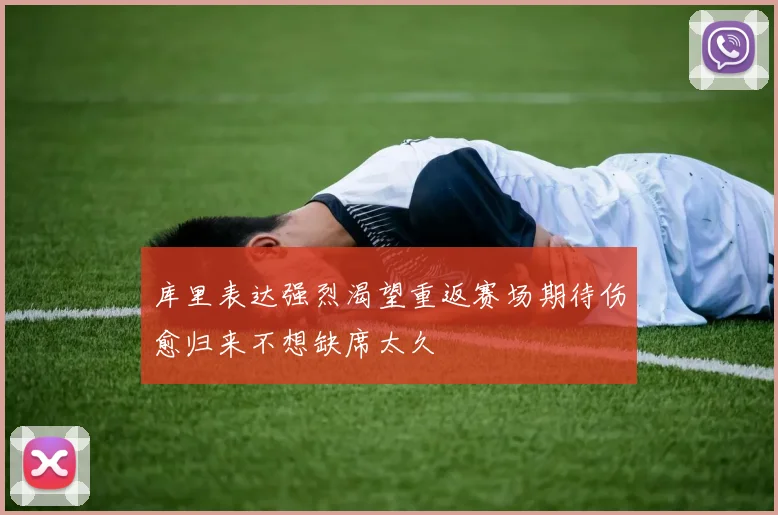 库里表达强烈渴望重返赛场期待伤愈归来不想缺席太久