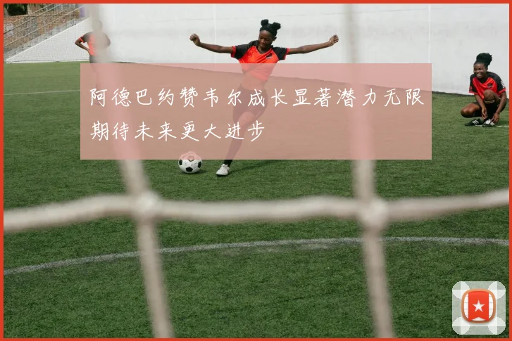 阿德巴约赞韦尔成长显著潜力无限期待未来更大进步