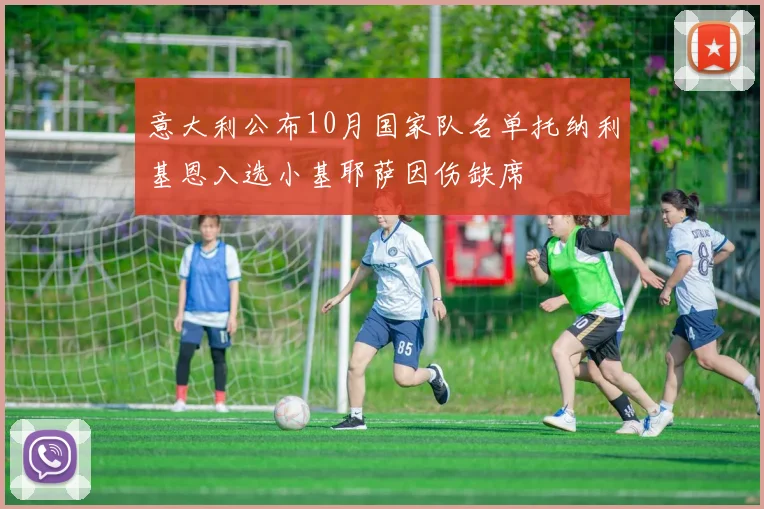 意大利公布10月国家队名单托纳利基恩入选小基耶萨因伤缺席