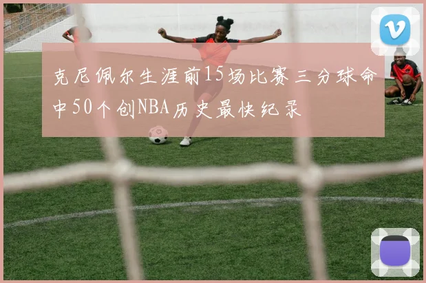 克尼佩尔生涯前15场比赛三分球命中50个创NBA历史最快纪录