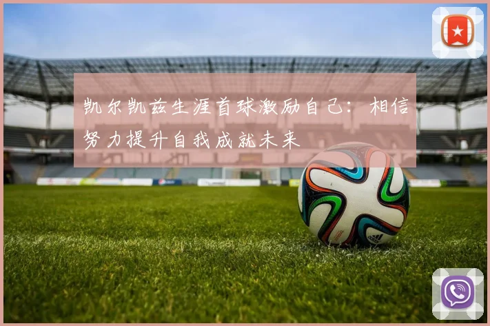 凯尔凯兹生涯首球激励自己：相信努力提升自我成就未来