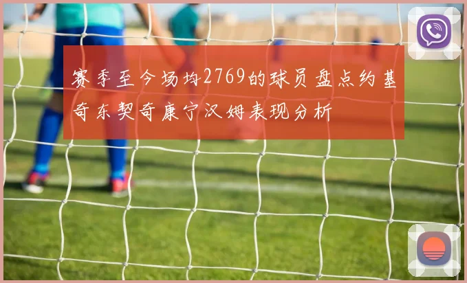 赛季至今场均2769的球员盘点约基奇东契奇康宁汉姆表现分析