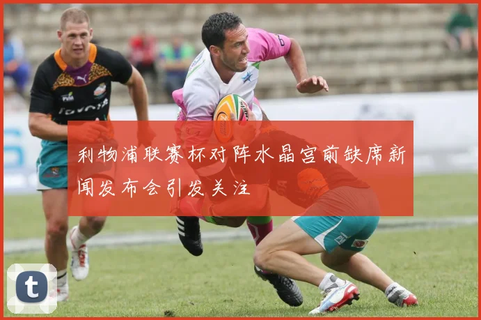 利物浦联赛杯对阵水晶宫前缺席新闻发布会引发关注