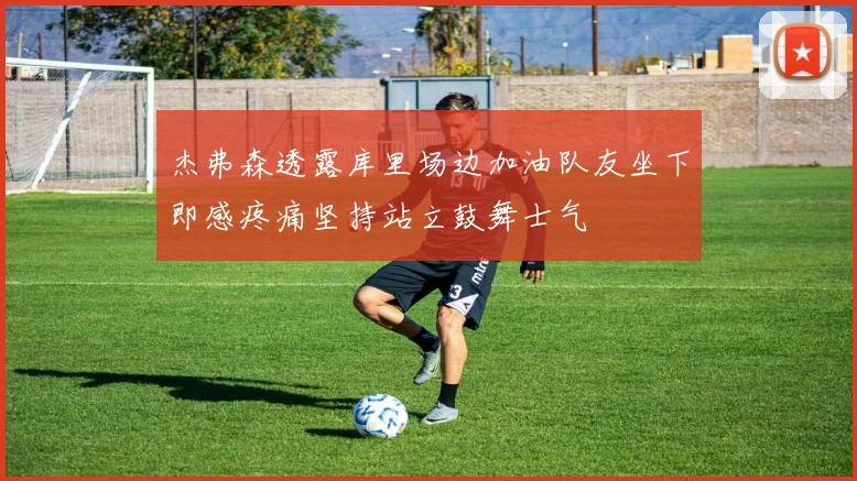 杰弗森透露库里场边加油队友坐下即感疼痛坚持站立鼓舞士气