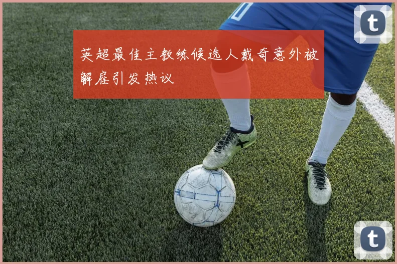 英超最佳主教练候选人戴奇意外被解雇引发热议