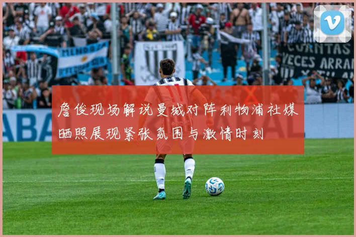 詹俊现场解说曼城对阵利物浦社媒晒照展现紧张氛围与激情时刻