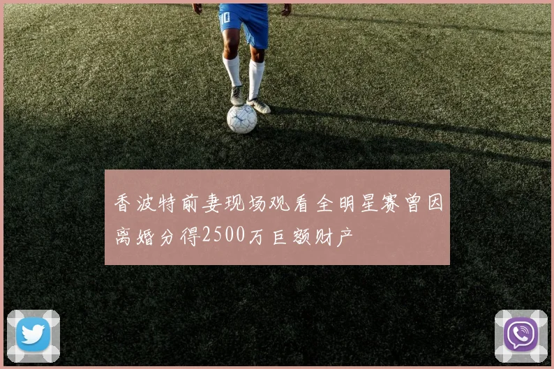 香波特前妻现场观看全明星赛曾因离婚分得2500万巨额财产