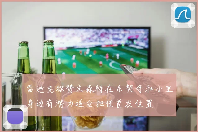 雷迪克称赞文森特在东契奇和小里身边有潜力适合担任首发位置