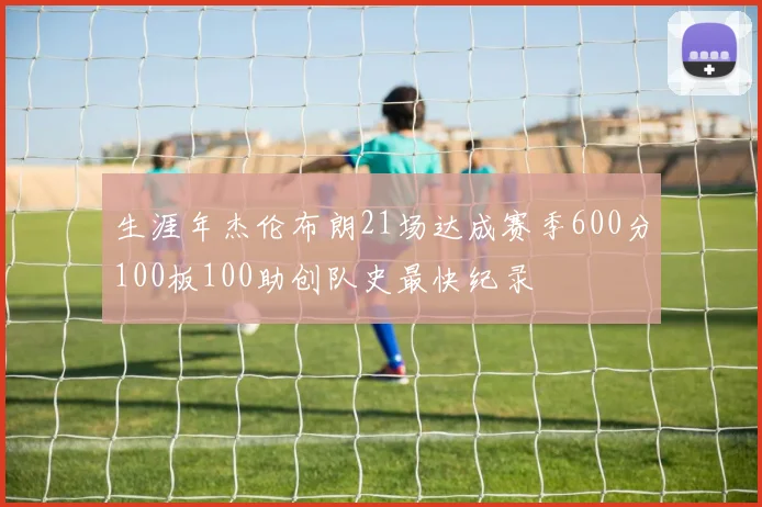 生涯年杰伦布朗21场达成赛季600分100板100助创队史最快纪录