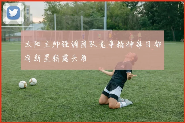 太阳主帅强调团队竞争精神每日都有新星崭露头角