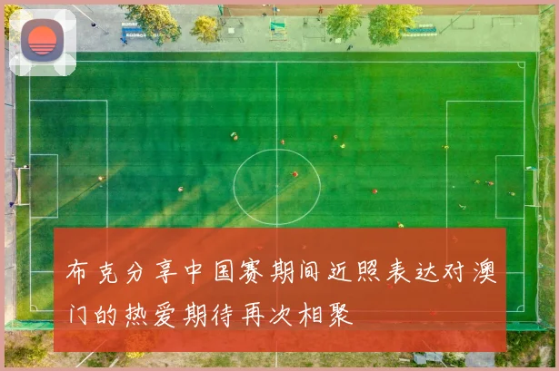 布克分享中国赛期间近照表达对澳门的热爱期待再次相聚