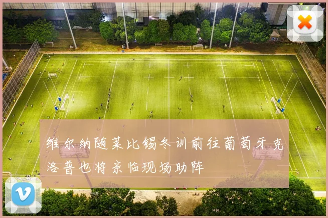维尔纳随莱比锡冬训前往葡萄牙克洛普也将亲临现场助阵