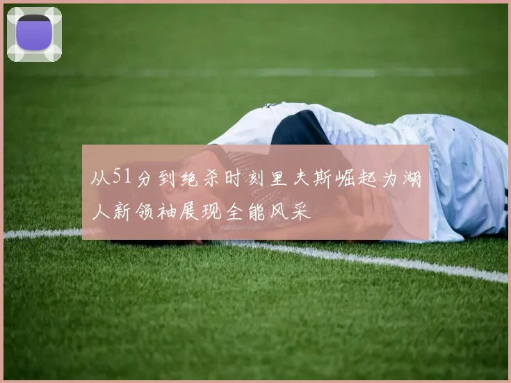 从51分到绝杀时刻里夫斯崛起为湖人新领袖展现全能风采