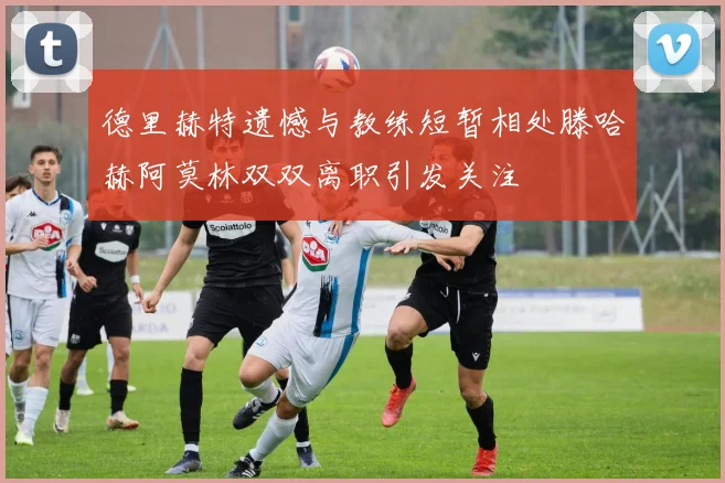 德里赫特遗憾与教练短暂相处滕哈赫阿莫林双双离职引发关注