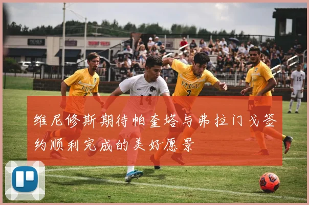 维尼修斯期待帕奎塔与弗拉门戈签约顺利完成的美好愿景