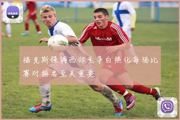 福克斯强调西部竞争白热化每场比赛对排名至关重要