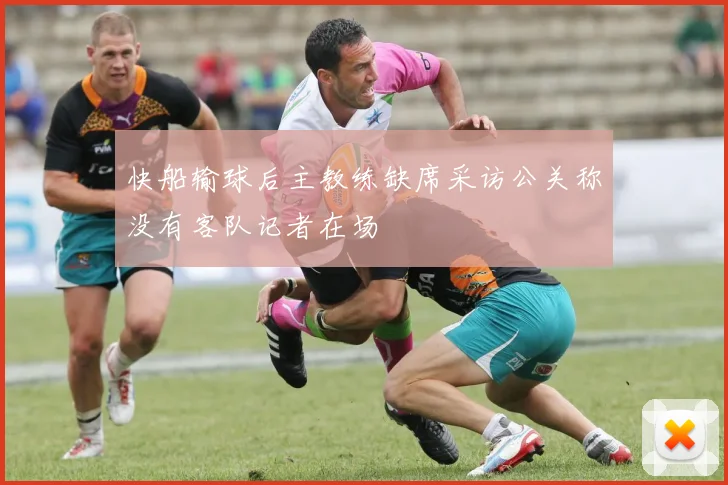 快船输球后主教练缺席采访公关称没有客队记者在场