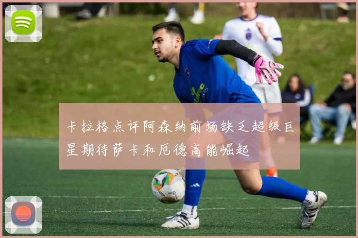 卡拉格点评阿森纳前场缺乏超级巨星期待萨卡和厄德高能崛起