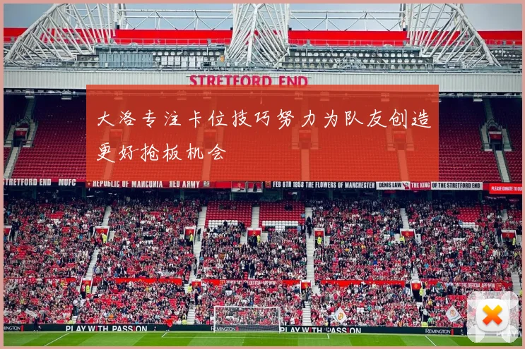 大洛专注卡位技巧努力为队友创造更好抢板机会
