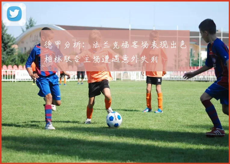 德甲分析：法兰克福客场表现出色柏林联合主场遭遇意外失利