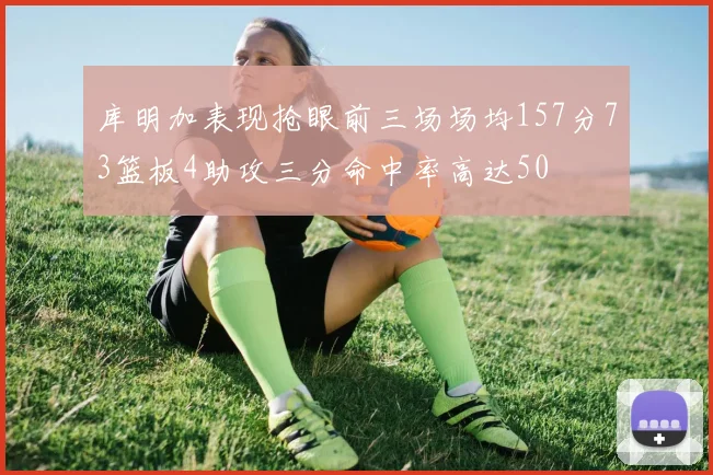 库明加表现抢眼前三场场均157分73篮板4助攻三分命中率高达50
