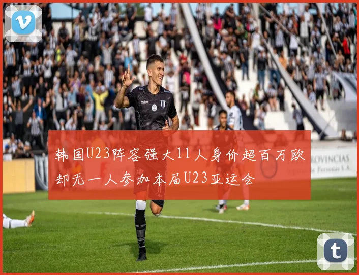 韩国U23阵容强大11人身价超百万欧却无一人参加本届U23亚运会