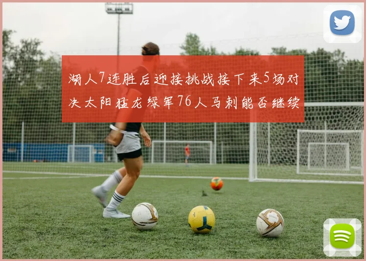 湖人7连胜后迎接挑战接下来5场对决太阳猛龙绿军76人马刺能否继续胜利