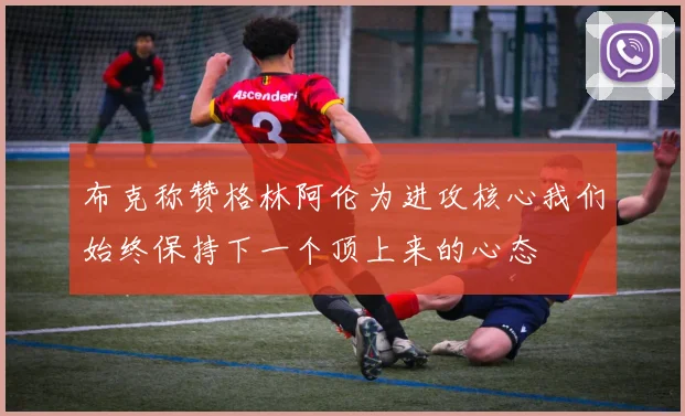 布克称赞格林阿伦为进攻核心我们始终保持下一个顶上来的心态