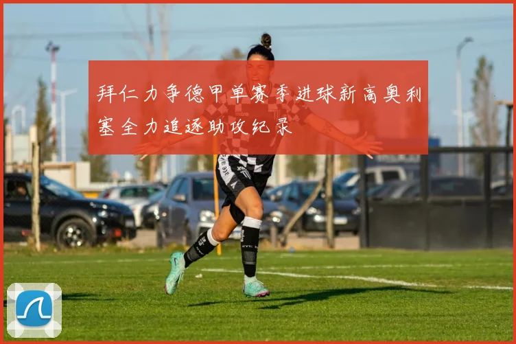 拜仁力争德甲单赛季进球新高奥利塞全力追逐助攻纪录