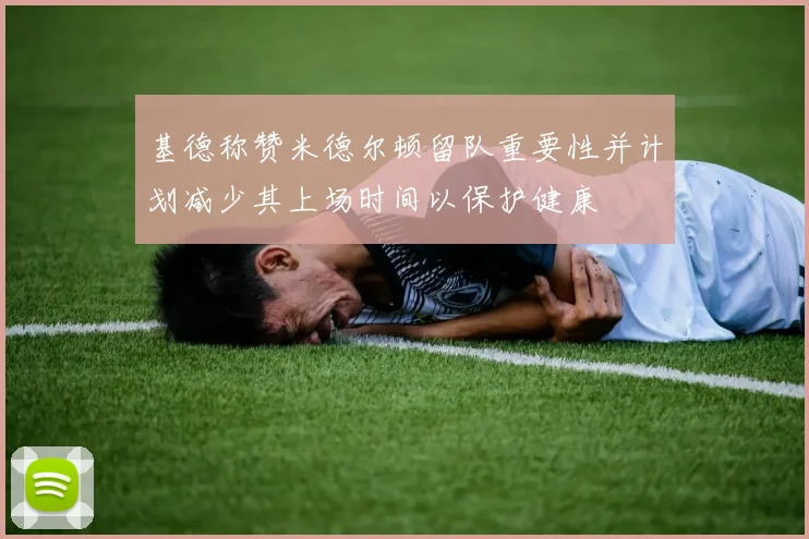 基德称赞米德尔顿留队重要性并计划减少其上场时间以保护健康