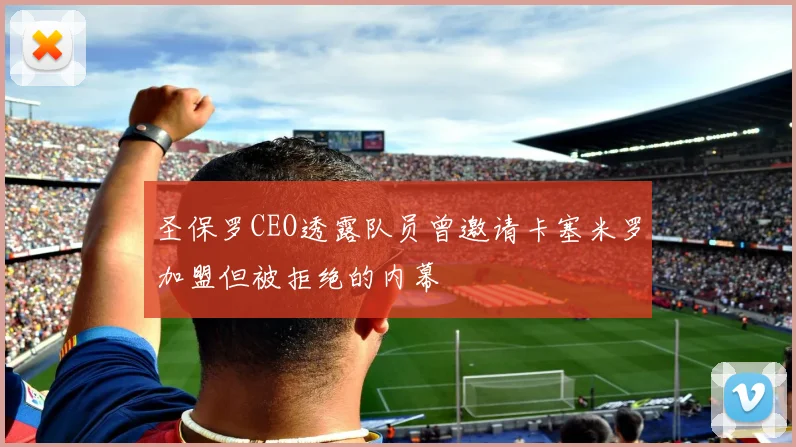 圣保罗CEO透露队员曾邀请卡塞米罗加盟但被拒绝的内幕