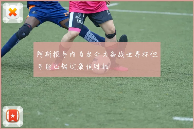 阿斯报导内马尔全力备战世界杯但可能已错过最佳时机