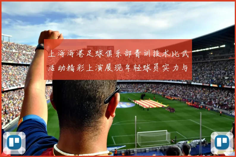 上海海港足球俱乐部青训技术比武活动精彩上演展现年轻球员实力与潜力