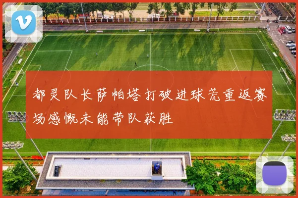 都灵队长萨帕塔打破进球荒重返赛场感慨未能带队获胜