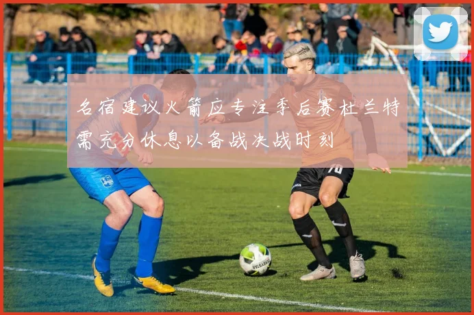 名宿建议火箭应专注季后赛杜兰特需充分休息以备战决战时刻