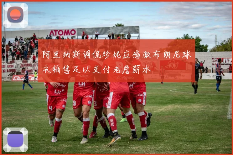 阿里纳斯调侃珍妮应感激布朗尼球衣销售足以支付老詹薪水
