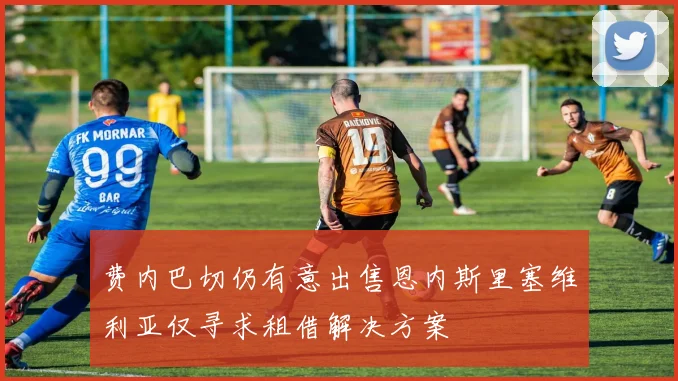费内巴切仍有意出售恩内斯里塞维利亚仅寻求租借解决方案