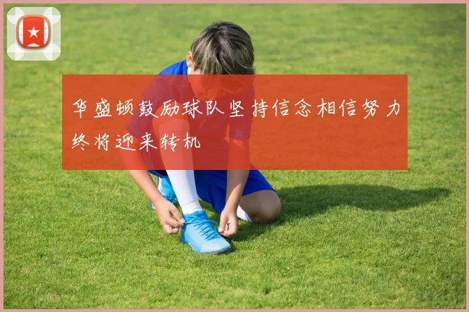 华盛顿鼓励球队坚持信念相信努力终将迎来转机
