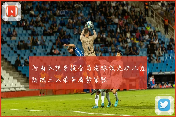 河南队凭李提香乌龙球领先浙江后防线三人染黄局势紧张